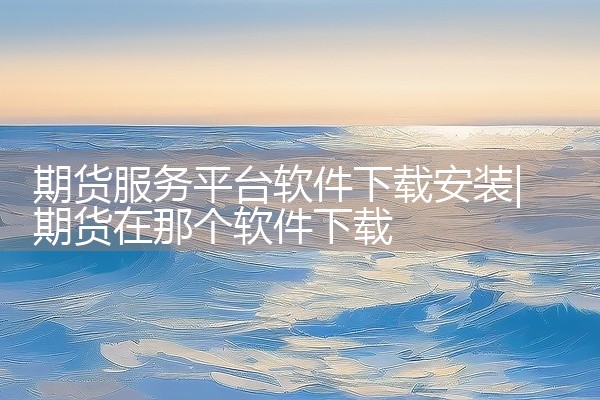 期货服务平台软件下载安装