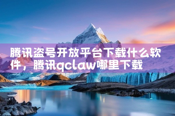 腾讯盗号开放平台下载什么软件