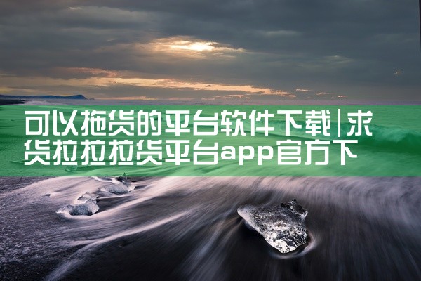 可以拖货的平台软件下载